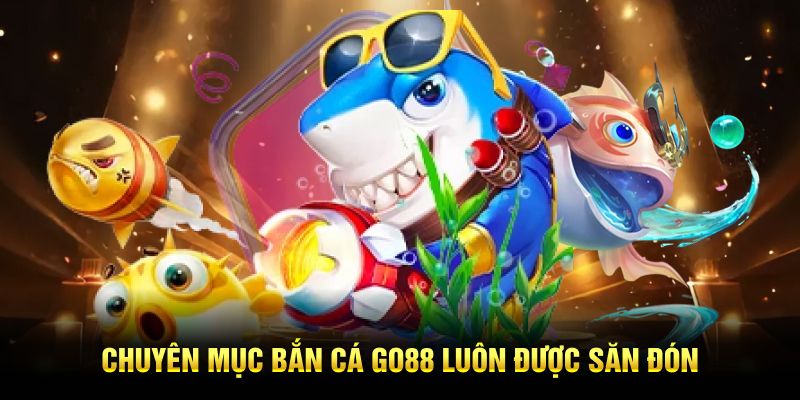 Chuyên mục bắn cá GO88 luôn được săn đón