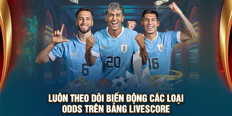 Luôn theo dõi biến động các loại Odds trên bảng Livescore